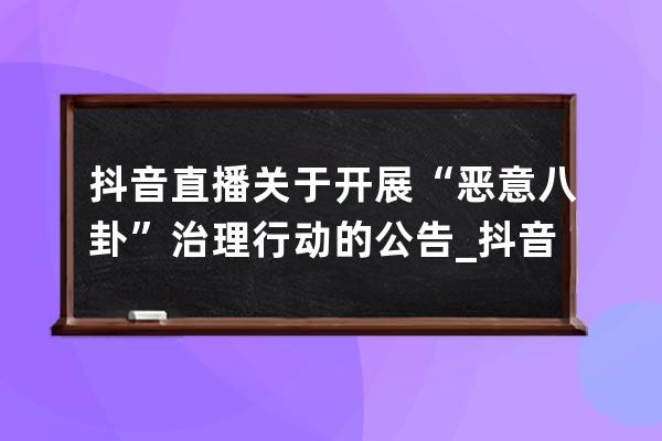 抖音直播關于開展“惡意八卦”治理行動的公告_抖音直播八卦新聞 