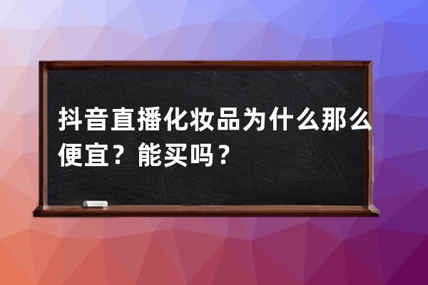 抖音直播化妝品為什么那么便宜？能買嗎？ 