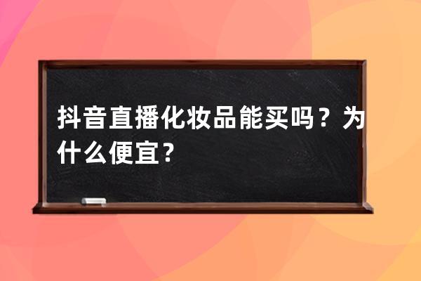 抖音直播化妝品能買嗎？為什么便宜？ 