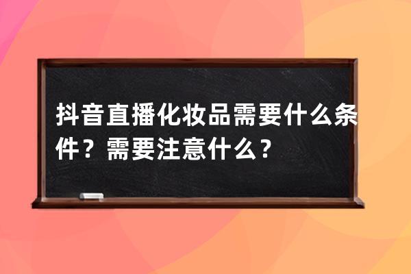 抖音直播化妝品需要什么條件？需要注意什么？ 