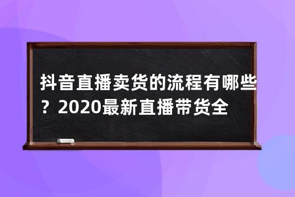 抖音直播賣貨的流程有哪些？2020最新直播帶貨全流程！ 