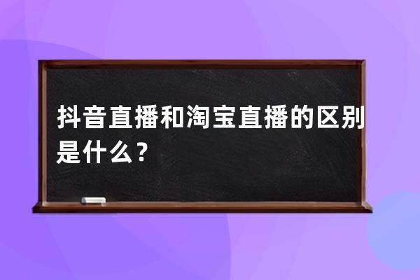 抖音直播和淘寶直播的區別是什么？ 
