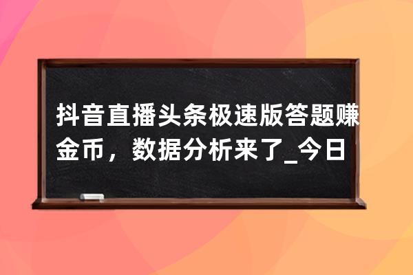 抖音直播頭條極速版答題賺金幣，數(shù)據(jù)分析來了_今日頭條極速版答題賺金幣 