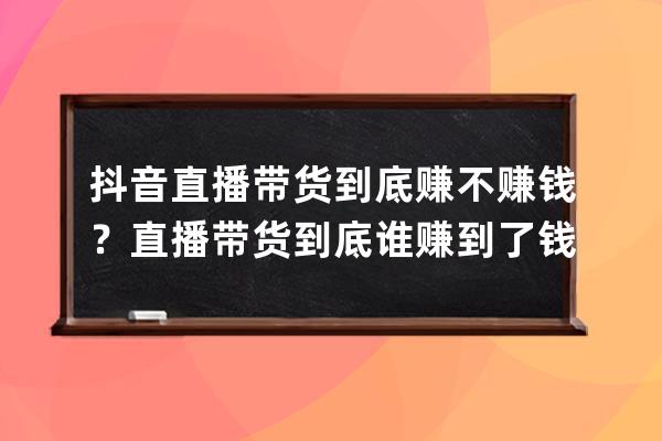 抖音直播帶貨到底賺不賺錢？直播帶貨到底誰賺到了錢？