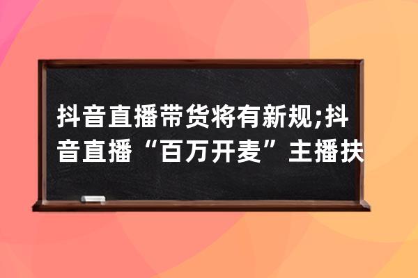 抖音直播帶貨將有新規(guī);抖音直播“百萬開麥”主播扶持計(jì)劃再升級(jí)(本周熱點(diǎn)）