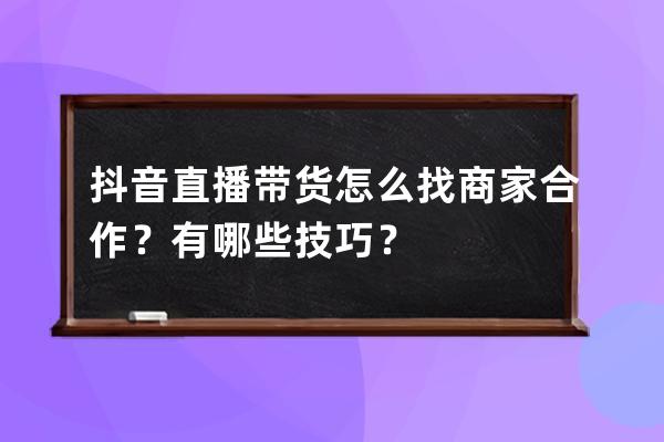 抖音直播帶貨怎么找商家合作？有哪些技巧？ 