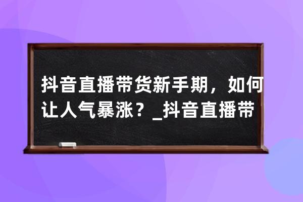 抖音直播帶貨新手期，如何讓人氣暴漲？_抖音直播帶貨有什么技巧 