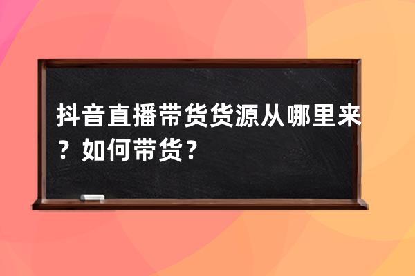 抖音直播帶貨貨源從哪里來？如何帶貨？ 