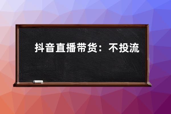 抖音直播帶貨：不投流的新商家，如何做到3場(chǎng)直播就爆單？_抖音直播帶貨怎么 