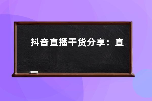 抖音直播干貨分享：直播運營、帶貨、引流、腳本最全技巧方法 