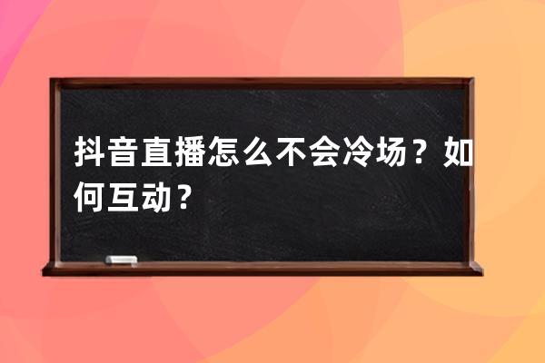 抖音直播怎么不會冷場？如何互動？ 