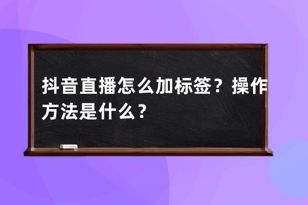 抖音直播怎么加標(biāo)簽？操作方法是什么？ 