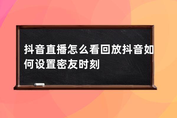 抖音直播怎么看回放 抖音如何設(shè)置密友時(shí)刻 