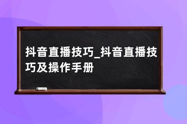 抖音直播技巧_抖音直播技巧及操作手冊 