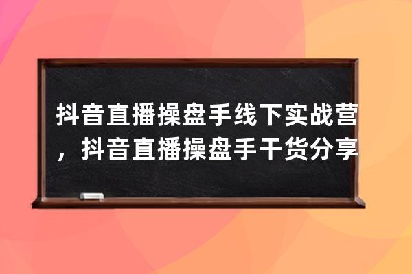 抖音直播操盤手線下實戰營，抖音直播操盤手干貨分享 