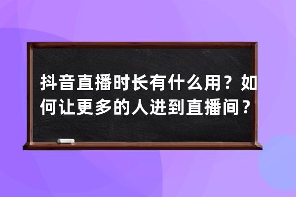 抖音直播時長有什么用？如何讓更多的人進到直播間？ 