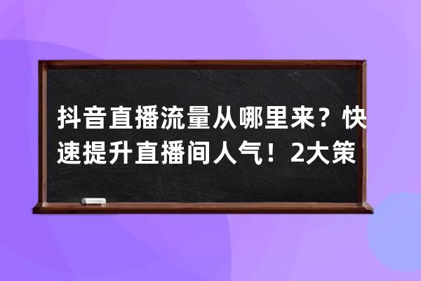 抖音直播流量從哪里來？快速提升直播間人氣！2大策略6個(gè)技巧_抖音直播怎么運(yùn) 