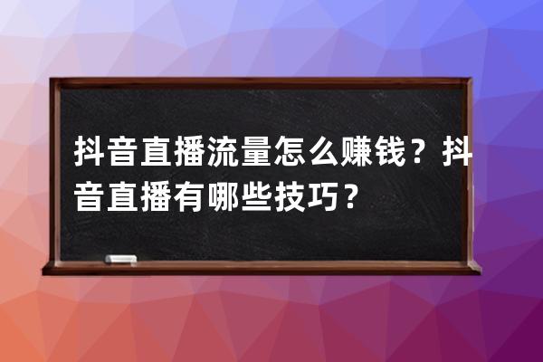抖音直播流量怎么賺錢？抖音直播有哪些技巧？ 