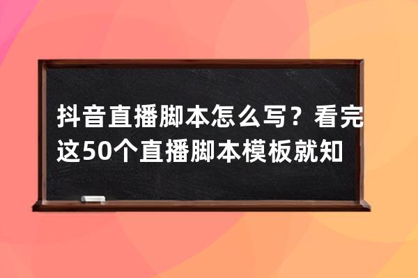 抖音直播腳本怎么寫？看完這50個(gè)直播腳本模板就知道了！