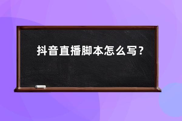 抖音直播腳本怎么寫？看完這50個直播腳本模板就知道了！