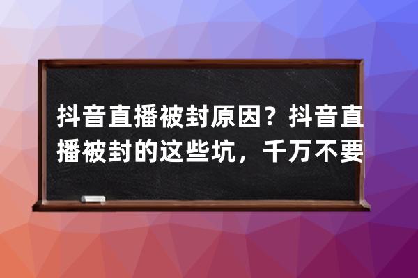 抖音直播被封原因？抖音直播被封的這些坑，千萬不要踩！ 