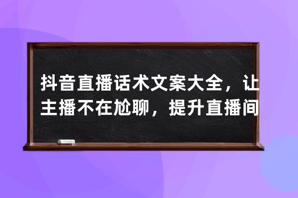 抖音直播話術文案大全，讓主播不在尬聊，提升直播間人氣必備攻略！ 