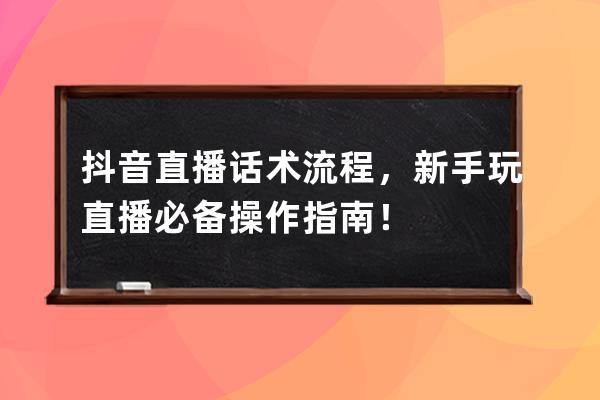 抖音直播話術(shù)流程，新手玩直播必備操作指南！ 