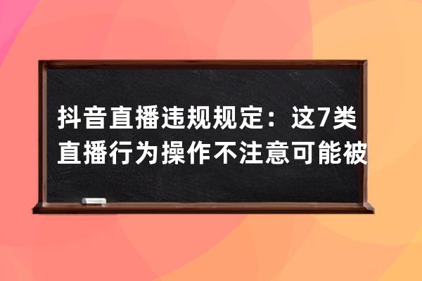 抖音直播違規規定：這7類直播行為操作不注意可能被封號 
