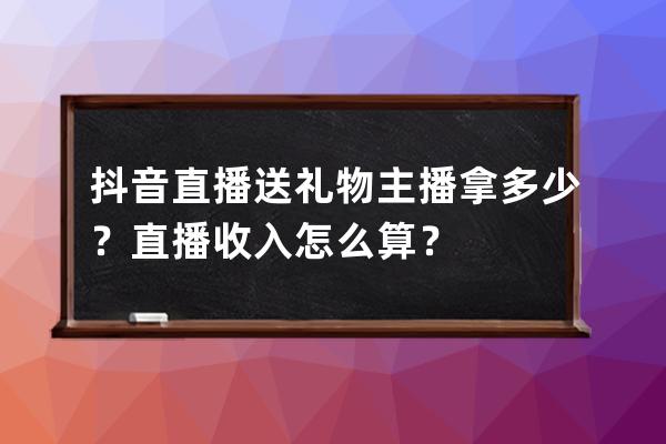 抖音直播送禮物主播拿多少？直播收入怎么算？ 