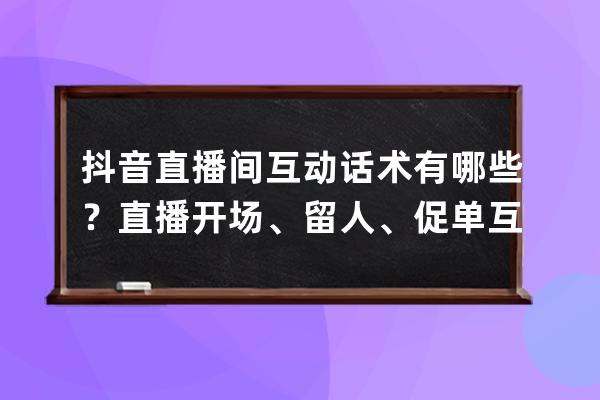 抖音直播間互動話術有哪些？直播開場、留人、促單互動話術合集 