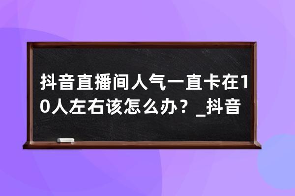 抖音直播間人氣一直卡在10人左右該怎么辦？_抖音直播間卡人數 