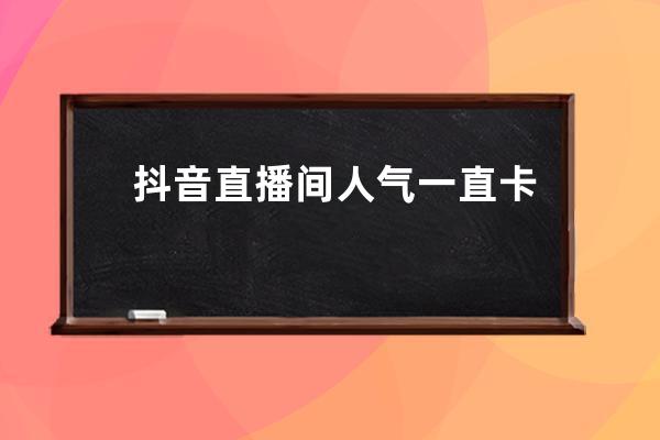 抖音直播間人氣一直卡在10人左右該怎么辦？_抖音直播間卡人數(shù) 