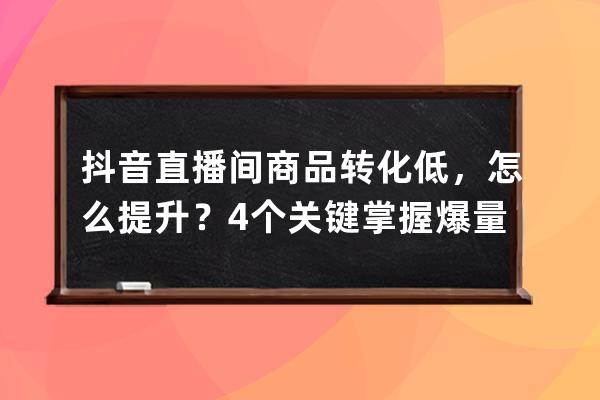 抖音直播間商品轉化低，怎么提升？4個關鍵掌握爆量秘籍_抖音直播賣貨轉化率 