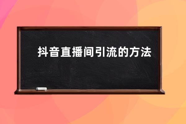 抖音直播間引流的方法有哪些？7大抖音直播間引流技巧，新手必備！ 