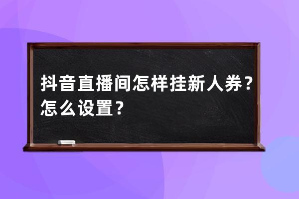 抖音直播間怎樣掛新人券？怎么設置？ 