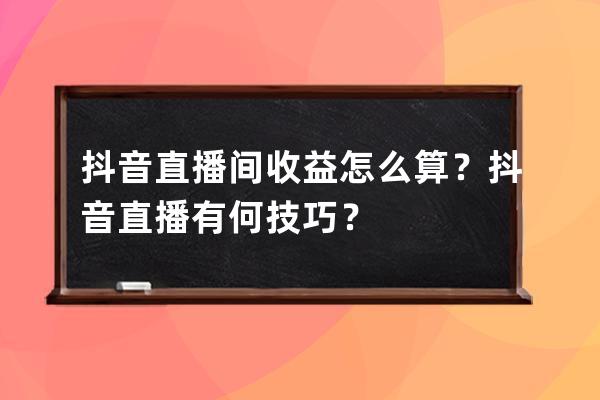抖音直播間收益怎么算？抖音直播有何技巧？ 