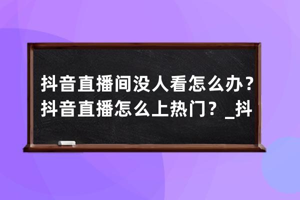 抖音直播間沒人看怎么辦？抖音直播怎么上熱門？_抖音上熱門直播沒人怎么回 