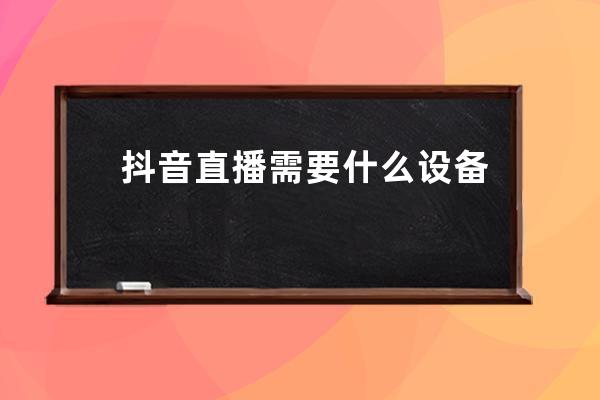 抖音直播需要什么設備？新手必看的抖音直播設備推薦，照著買！ 