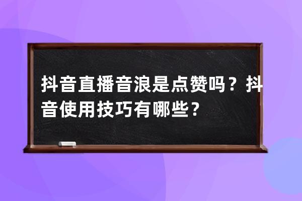 抖音直播音浪是點贊嗎？抖音使用技巧有哪些？ 