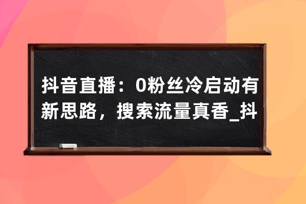 抖音直播：0粉絲冷啟動有新思路，搜索流量真香_抖音關注全是直播 
