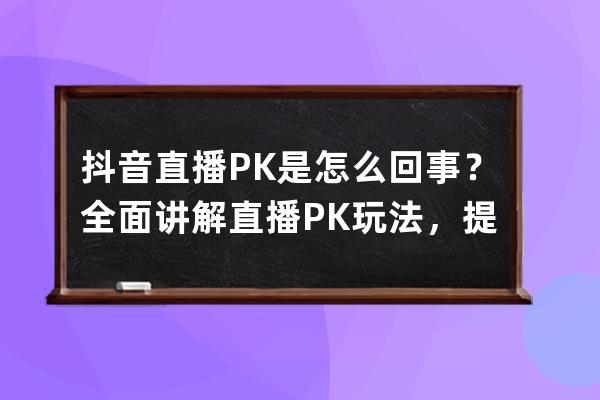 抖音直播PK是怎么回事？全面講解直播PK玩法，提升人氣必備攻略！ 