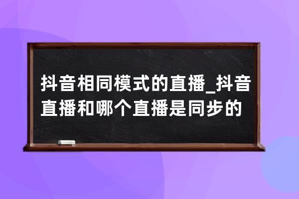 抖音相同模式的直播_抖音直播和哪個直播是同步的 