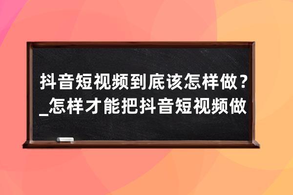 抖音短視頻到底該怎樣做？_怎樣才能把抖音短視頻做好 
