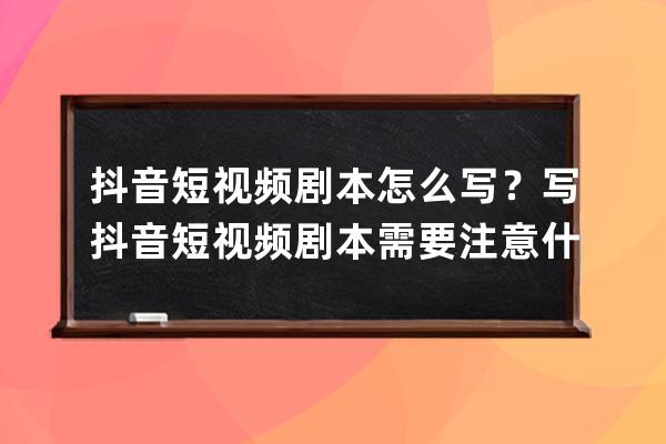 抖音短視頻劇本怎么寫？寫抖音短視頻劇本需要注意什么？ 