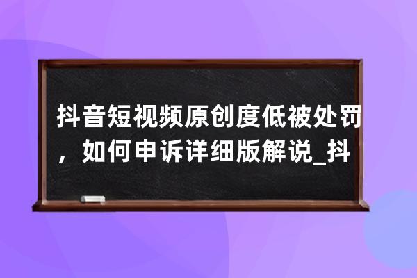 抖音短視頻原創(chuàng)度低被處罰，如何申訴詳細(xì)版解說_抖音視頻不規(guī)范怎么申訴 
