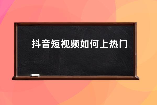 抖音短視頻如何上熱門 抖音短視頻上熱門的技巧分享 