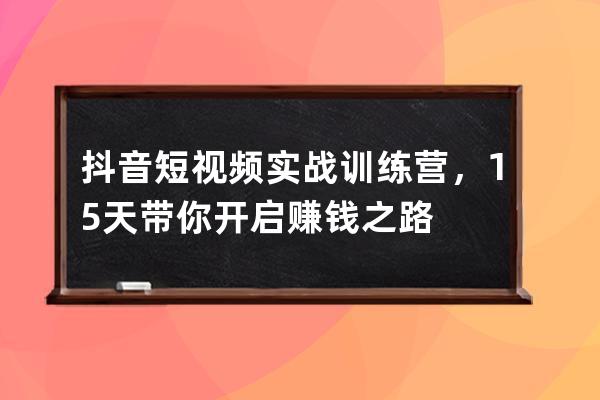 抖音短視頻實戰訓練營，15天帶你開啟賺錢之路 