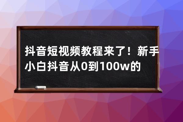抖音短視頻教程來了！新手小白抖音從0到100w的運營最全攻略! 