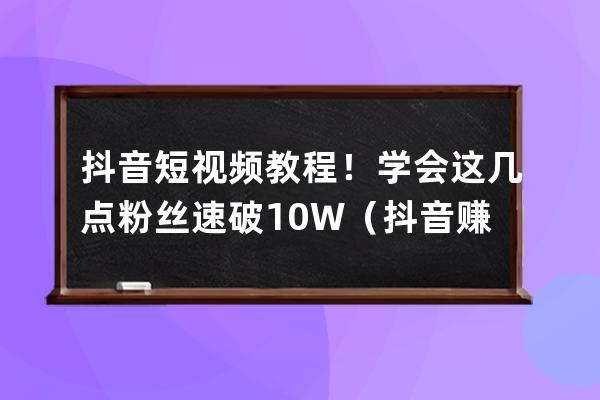 抖音短視頻教程！學會這幾點粉絲速破10W+（抖音賺錢的7種攻略） 