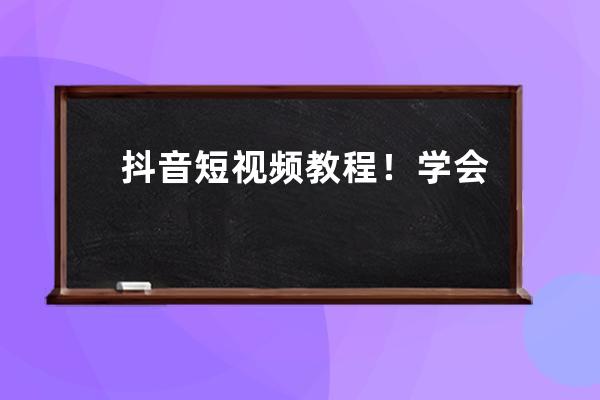 抖音短視頻教程！學會這幾點粉絲速破10W+（抖音賺錢的7種攻略） 